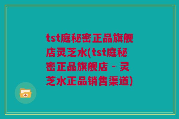 tst庭秘密正品旗舰店灵芝水(tst庭秘密正品旗舰店 - 灵芝水正品销售渠道)