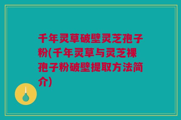 千年灵草破壁灵芝孢子粉(千年灵草与灵芝裸孢子粉破壁提取方法简介)