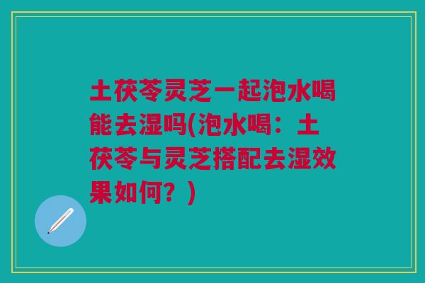 土茯苓灵芝一起泡水喝能去湿吗(泡水喝:土茯苓与灵芝搭配去湿效果如何?) 土茯苓灵芝一起泡水喝能去湿吗(泡水喝:土茯苓与灵芝搭配去湿效果如何?)