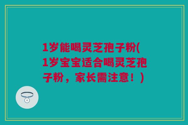 1岁能喝灵芝孢子粉(1岁宝宝适合喝灵芝孢子粉,家长需注意!) 1岁能喝灵芝孢子粉(1岁宝宝适合喝灵芝孢子粉,家长需注意!)