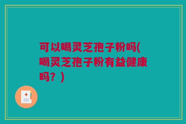 可以喝灵芝孢子粉吗(喝灵芝孢子粉有益健康吗?) 可以喝灵芝孢子粉吗(喝灵芝孢子粉有益健康吗?)