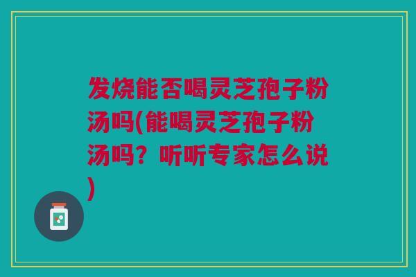 发烧能否喝灵芝孢子粉汤吗(能喝灵芝孢子粉汤吗？听听专家怎么说)
