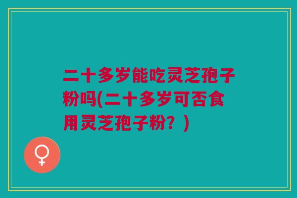 二十多岁能吃灵芝孢子粉吗(二十多岁可否食用灵芝孢子粉？)