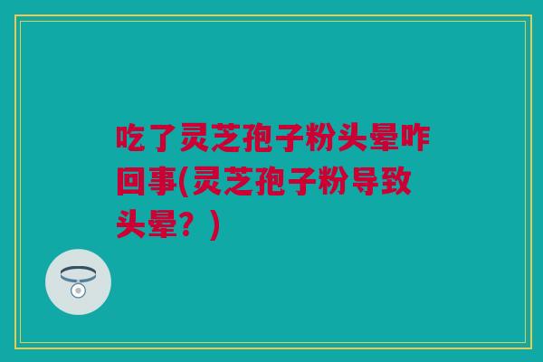 吃了灵芝孢子粉头晕咋回事(灵芝孢子粉导致头晕？)