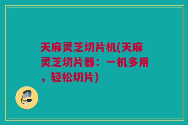 天麻灵芝切片机(天麻灵芝切片器：一机多用，轻松切片)
