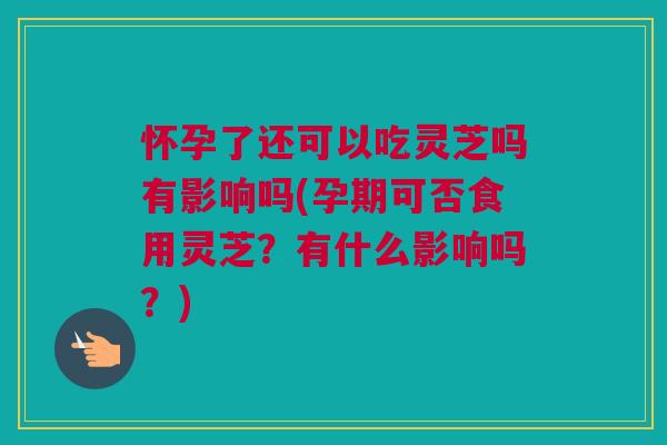 怀孕了还可以吃灵芝吗有影响吗(孕期可否食用灵芝?有什么影响吗?) 怀孕了还可以吃灵芝吗有影响吗(孕期可否食用灵芝?有什么影响吗?)