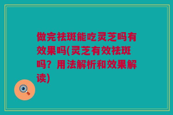 做完祛斑能吃灵芝吗有效果吗(灵芝有效祛斑吗?用法解析和效果解读) 做完祛斑能吃灵芝吗有效果吗(灵芝有效祛斑吗?用法解析和效果解读)