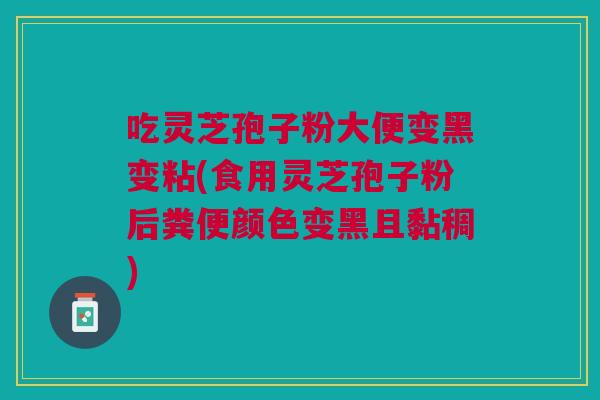 吃灵芝孢子粉大便变黑变粘(食用灵芝孢子粉后粪便颜色变黑且黏稠) 吃灵芝孢子粉大便变黑变粘(食用灵芝孢子粉后粪便颜色变黑且黏稠)