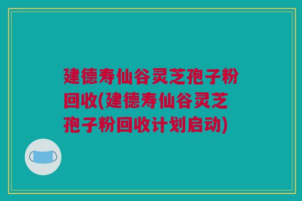 建德寿仙谷灵芝孢子粉回收(建德寿仙谷灵芝孢子粉回收计划启动) 建德寿仙谷灵芝孢子粉回收(建德寿仙谷灵芝孢子粉回收计划启动)