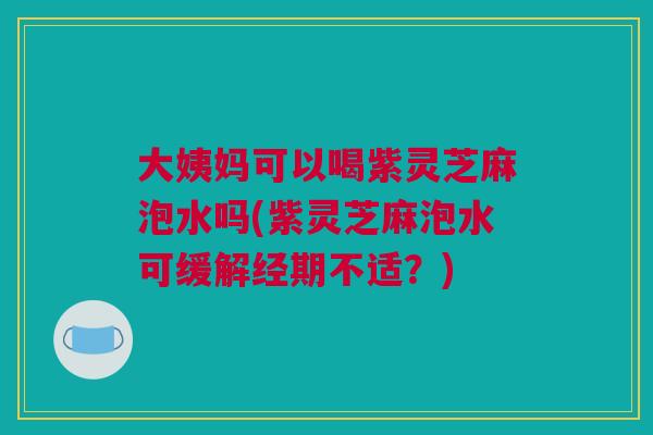 大姨妈可以喝紫灵芝麻泡水吗(紫灵芝麻泡水可缓解经期不适?) 大姨妈可以喝紫灵芝麻泡水吗(紫灵芝麻泡水可缓解经期不适?)