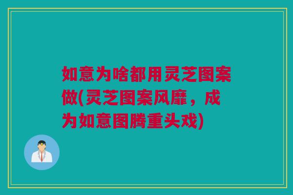 如意为啥都用灵芝图案做(灵芝图案风靡,成为如意图腾重头戏) 如意为啥都用灵芝图案做(灵芝图案风靡,成为如意图腾重头戏)