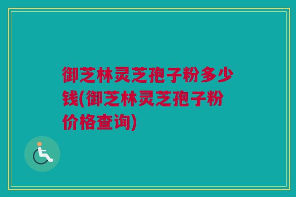 御芝林灵芝孢子粉多少钱(御芝林灵芝孢子粉价格查询) 御芝林灵芝孢子粉多少钱(御芝林灵芝孢子粉价格查询)