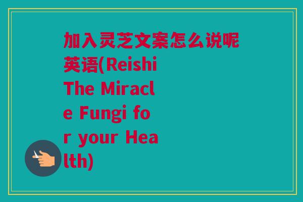 加入灵芝文案怎么说呢英语(Reishi The Miracle Fungi for your Health) 加入灵芝文案怎么说呢英语(Reishi The Miracle Fungi for your Health)