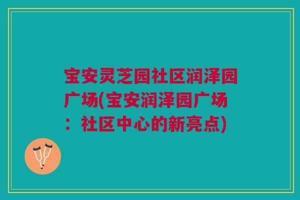 宝安灵芝园社区润泽园广场(宝安润泽园广场:社区中心的新亮点) 宝安灵芝园社区润泽园广场(宝安润泽园广场:社区中心的新亮点)