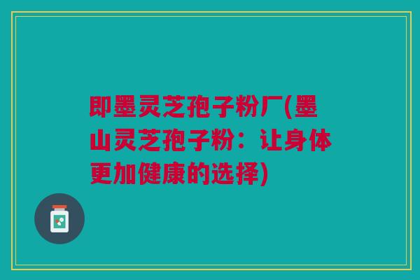 即墨灵芝孢子粉厂(墨山灵芝孢子粉:让身体更加健康的选择) 即墨灵芝孢子粉厂(墨山灵芝孢子粉:让身体更加健康的选择)