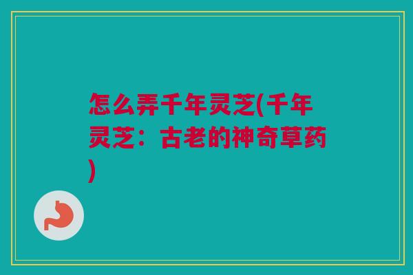 怎么弄千年灵芝(千年灵芝:古老的神奇草药) 怎么弄千年灵芝(千年灵芝:古老的神奇草药)