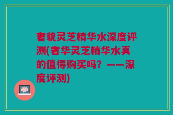 奢貌灵芝精华水深度评测(奢华灵芝精华水真的值得购买吗?——深度评测) 奢貌灵芝精华水深度评测(奢华灵芝精华水真的值得购买吗?——深度评测)