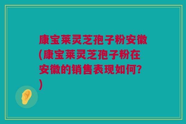 康宝莱灵芝孢子粉安徽(康宝莱灵芝孢子粉在安徽的销售表现如何?) 康宝莱灵芝孢子粉安徽(康宝莱灵芝孢子粉在安徽的销售表现如何?)