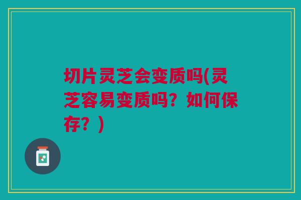 切片灵芝会变质吗(灵芝容易变质吗?如何保存?) 切片灵芝会变质吗(灵芝容易变质吗?如何保存?)