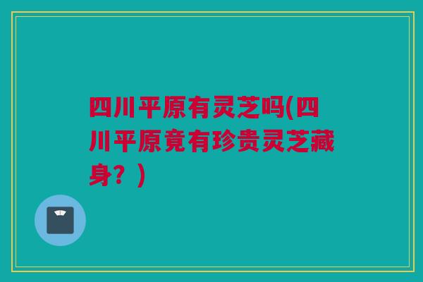 四川平原有灵芝吗(四川平原竟有珍贵灵芝藏身?) 四川平原有灵芝吗(四川平原竟有珍贵灵芝藏身?)