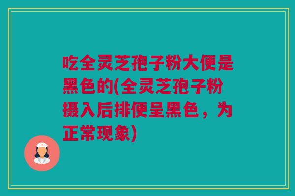 吃全灵芝孢子粉大便是黑色的(全灵芝孢子粉摄入后排便呈黑色,为正常现象) 吃全灵芝孢子粉大便是黑色的(全灵芝孢子粉摄入后排便呈黑色,为正常现象)