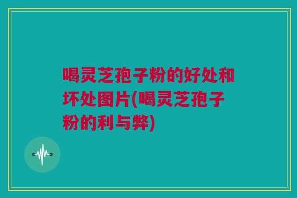喝灵芝孢子粉的好处和坏处图片(喝灵芝孢子粉的利与弊) 喝灵芝孢子粉的好处和坏处图片(喝灵芝孢子粉的利与弊)