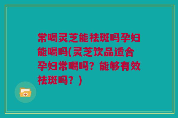 常喝灵芝能祛斑吗孕妇能喝吗(灵芝饮品适合孕妇常喝吗?能够有效祛斑吗?) 常喝灵芝能祛斑吗孕妇能喝吗(灵芝饮品适合孕妇常喝吗?能够有效祛斑吗?)