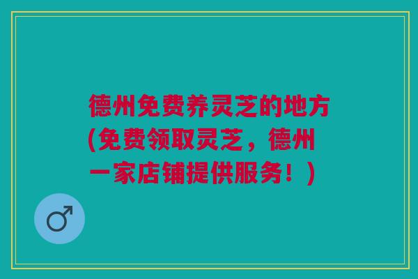 德州免费养灵芝的地方(免费领取灵芝,德州一家店铺提供服务!) 德州免费养灵芝的地方(免费领取灵芝,德州一家店铺提供服务!)