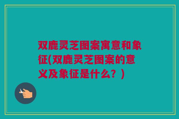 双鹿灵芝图案寓意和象征(双鹿灵芝图案的意义及象征是什么?) 双鹿灵芝图案寓意和象征(双鹿灵芝图案的意义及象征是什么?)