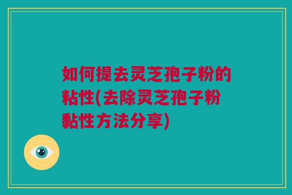 如何提去灵芝孢子粉的粘性(去除灵芝孢子粉黏性方法分享)