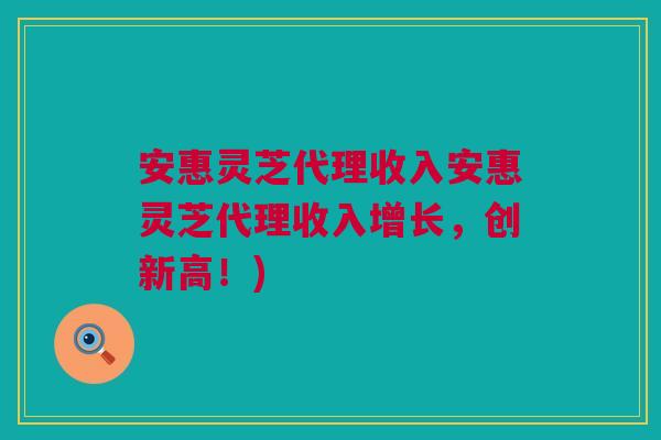 安惠灵芝代理收入安惠灵芝代理收入增长，创新高！)