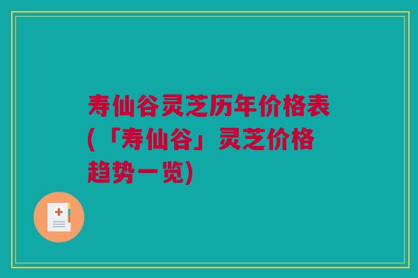 寿仙谷灵芝历年价格表(「寿仙谷」灵芝价格趋势一览)