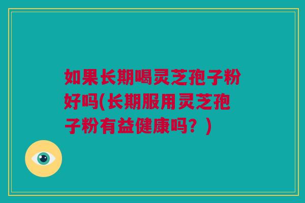 如果长期喝灵芝孢子粉好吗(长期服用灵芝孢子粉有益健康吗?) 如果长期喝灵芝孢子粉好吗(长期服用灵芝孢子粉有益健康吗?)