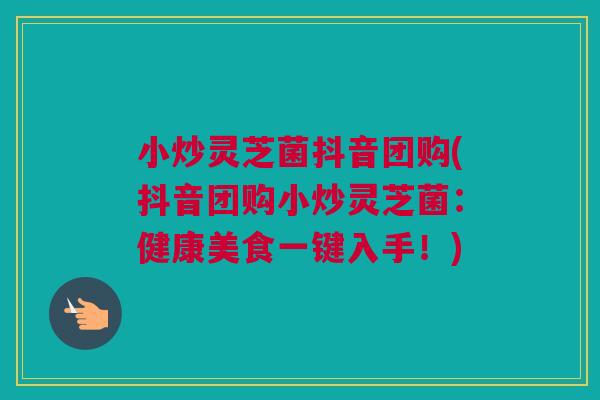 小炒灵芝菌抖音团购(抖音团购小炒灵芝菌:健康美食一键入手!) 小炒灵芝菌抖音团购(抖音团购小炒灵芝菌:健康美食一键入手!)