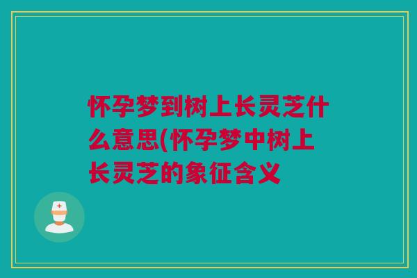 怀孕梦到树上长灵芝什么意思(怀孕梦中树上长灵芝的象征含义 怀孕梦到树上长灵芝什么意思(怀孕梦中树上长灵芝的象征含义