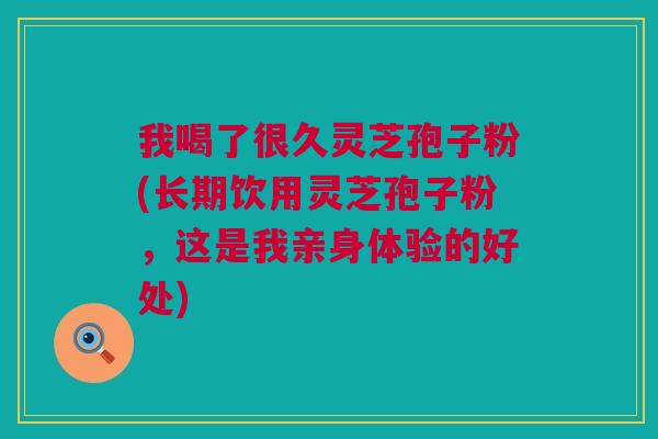 我喝了很久灵芝孢子粉(长期饮用灵芝孢子粉,这是我亲身体验的好处) 我喝了很久灵芝孢子粉(长期饮用灵芝孢子粉,这是我亲身体验的好处)