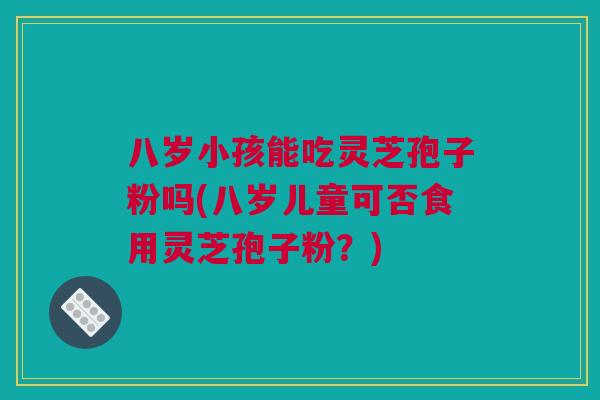 八岁小孩能吃灵芝孢子粉吗(八岁儿童可否食用灵芝孢子粉?) 八岁小孩能吃灵芝孢子粉吗(八岁儿童可否食用灵芝孢子粉?)