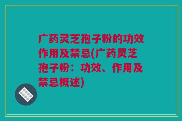 广药灵芝孢子粉的功效作用及禁忌(广药灵芝孢子粉：功效、作用及禁忌概述)