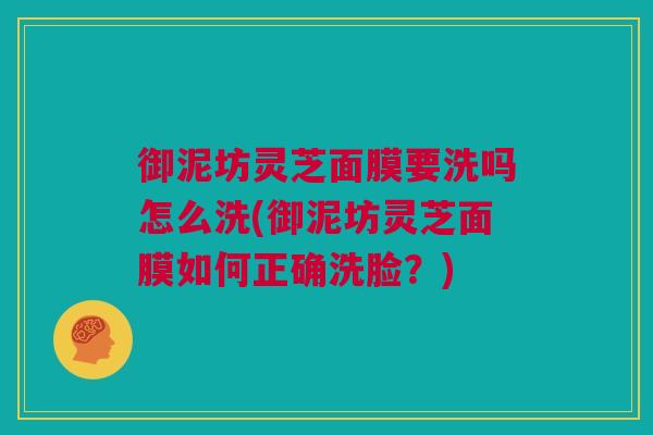 御泥坊灵芝面膜要洗吗怎么洗(御泥坊灵芝面膜如何正确洗脸？)