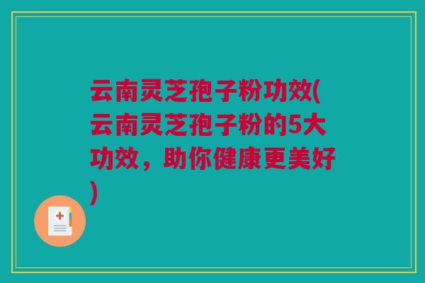 云南灵芝孢子粉功效(云南灵芝孢子粉的5大功效,助你健康更美好) 云南灵芝孢子粉功效(云南灵芝孢子粉的5大功效,助你健康更美好)