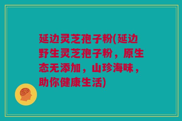 延边灵芝孢子粉(延边野生灵芝孢子粉,原生态无添加,山珍海味,助你健康生活) 延边灵芝孢子粉(延边野生灵芝孢子粉,原生态无添加,山珍海味,助你健康生活)