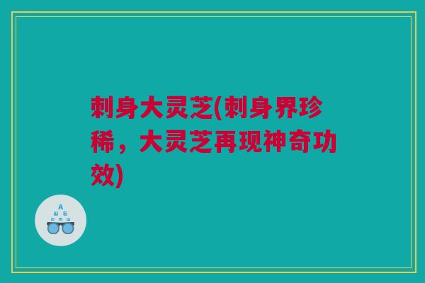 刺身大灵芝(刺身界珍稀,大灵芝再现神奇功效) 刺身大灵芝(刺身界珍稀,大灵芝再现神奇功效)