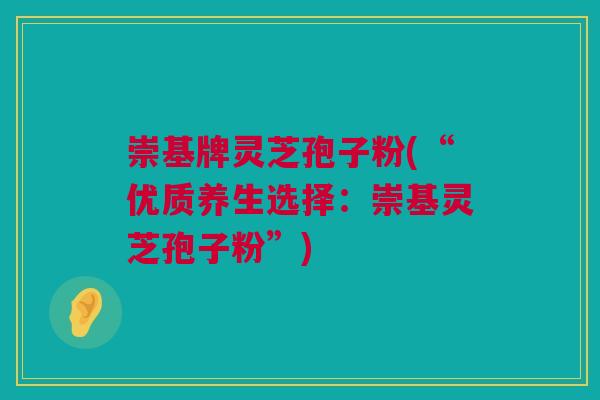 崇基牌灵芝孢子粉(“优质养生选择:崇基灵芝孢子粉”) 崇基牌灵芝孢子粉(“优质养生选择:崇基灵芝孢子粉”)