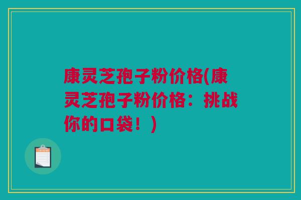 康灵芝孢子粉价格(康灵芝孢子粉价格:挑战你的口袋!) 康灵芝孢子粉价格(康灵芝孢子粉价格:挑战你的口袋!)