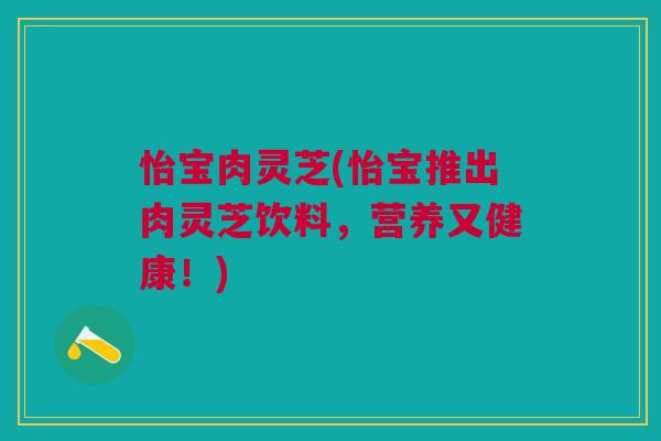 怡宝肉灵芝(怡宝推出肉灵芝饮料,营养又健康!) 怡宝肉灵芝(怡宝推出肉灵芝饮料,营养又健康!)