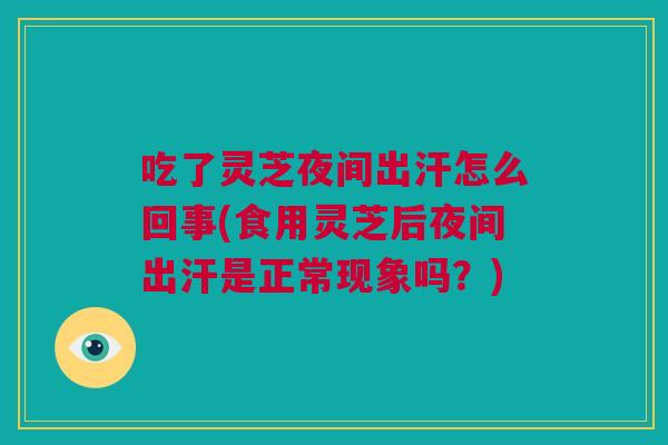 吃了灵芝夜间出汗怎么回事(食用灵芝后夜间出汗是正常现象吗?) 吃了灵芝夜间出汗怎么回事(食用灵芝后夜间出汗是正常现象吗?)
