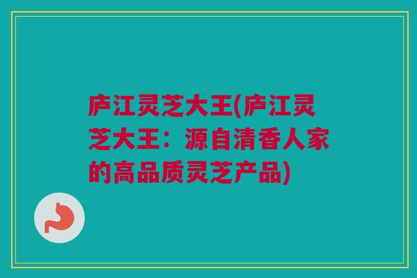 庐江灵芝大王(庐江灵芝大王:源自清香人家的高品质灵芝产品) 庐江灵芝大王(庐江灵芝大王:源自清香人家的高品质灵芝产品)