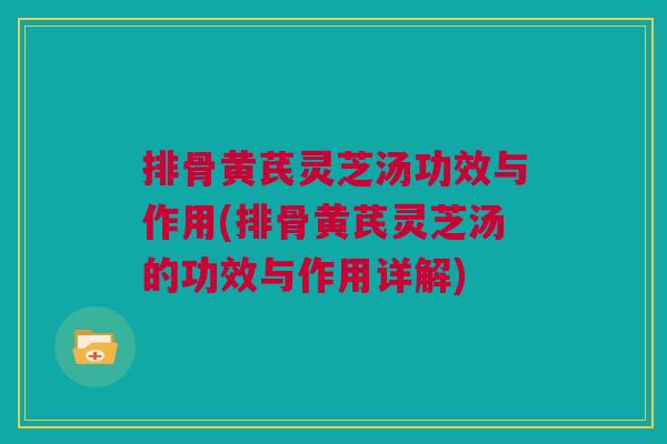 排骨黄芪灵芝汤功效与作用(排骨黄芪灵芝汤的功效与作用详解) 排骨黄芪灵芝汤功效与作用(排骨黄芪灵芝汤的功效与作用详解)