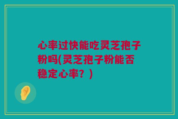 心率过快能吃灵芝孢子粉吗(灵芝孢子粉能否稳定心率?) 心率过快能吃灵芝孢子粉吗(灵芝孢子粉能否稳定心率?)