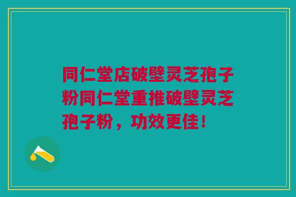 同仁堂店破壁灵芝孢子粉同仁堂重推破壁灵芝孢子粉,功效更佳! 同仁堂店破壁灵芝孢子粉同仁堂重推破壁灵芝孢子粉,功效更佳!